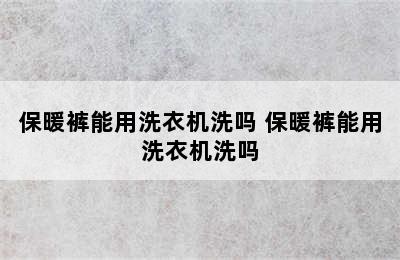 保暖裤能用洗衣机洗吗 保暖裤能用洗衣机洗吗